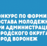 КОНКУРС ПО ФОРМИРОВАНИЮ СОСТАВА МОЛОДЕЖНОГО СОВЕТА ПРИ АДМИНИСТРАЦИИ ГОРОДСКОГО ОКРУГА ГОРОД ВОРОНЕЖ - Управление образования и молодежной политики